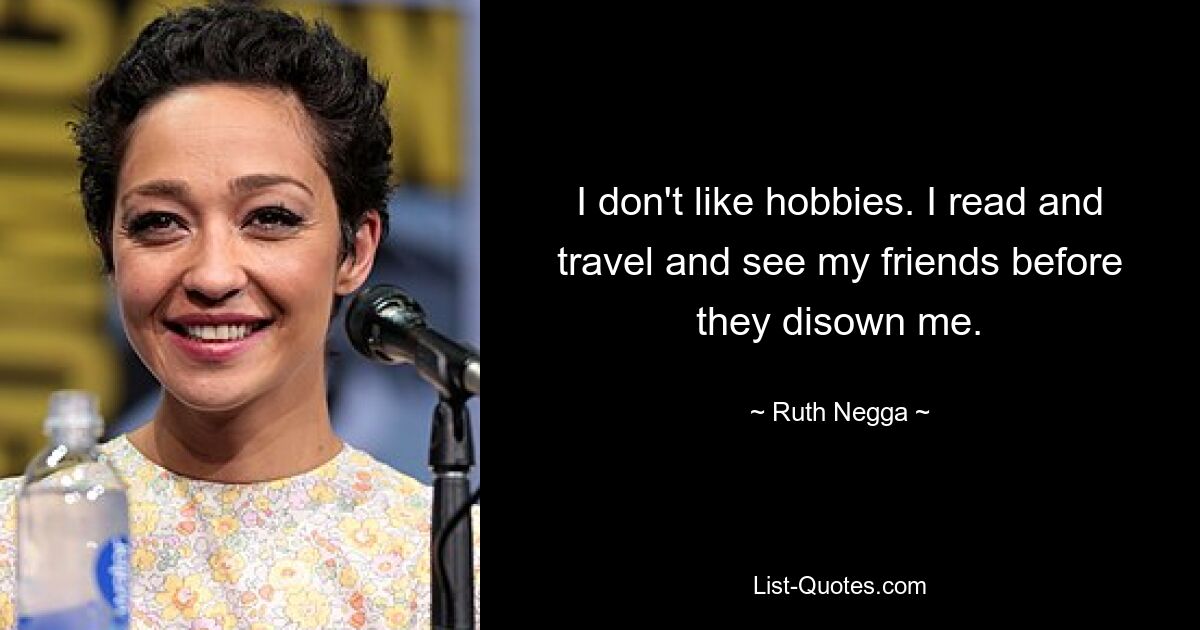 I don't like hobbies. I read and travel and see my friends before they disown me. — © Ruth Negga