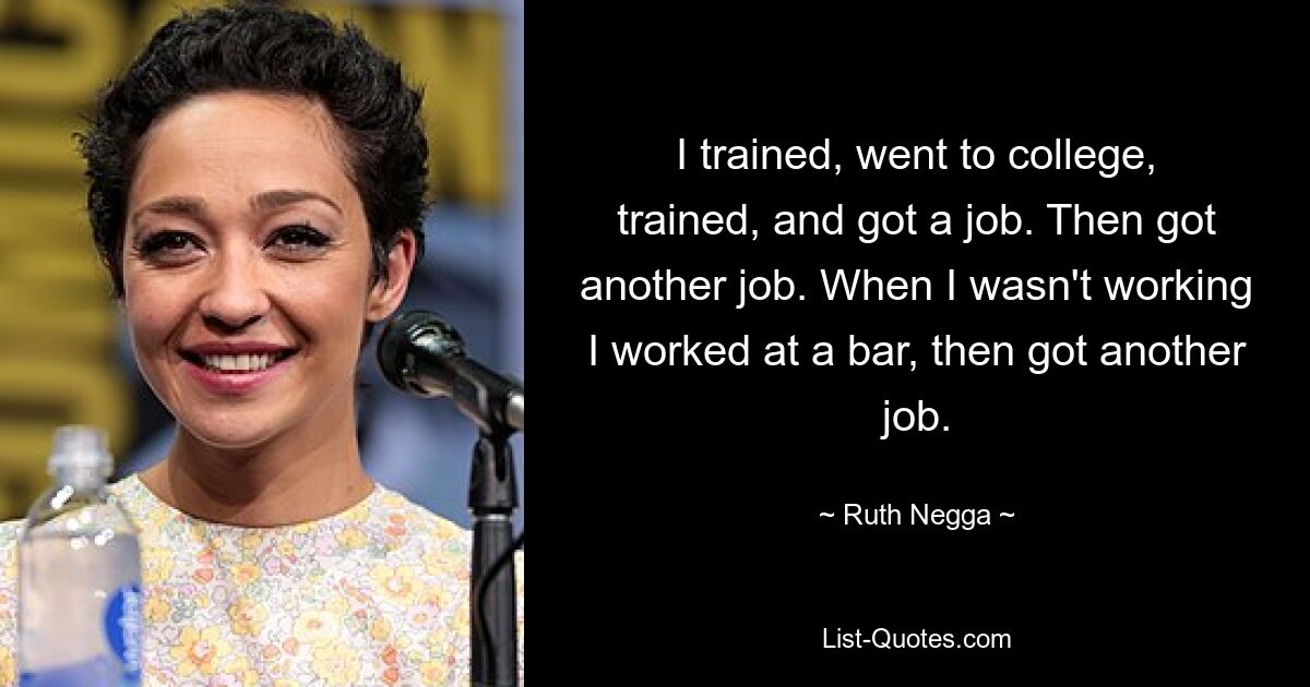 I trained, went to college, trained, and got a job. Then got another job. When I wasn't working I worked at a bar, then got another job. — © Ruth Negga