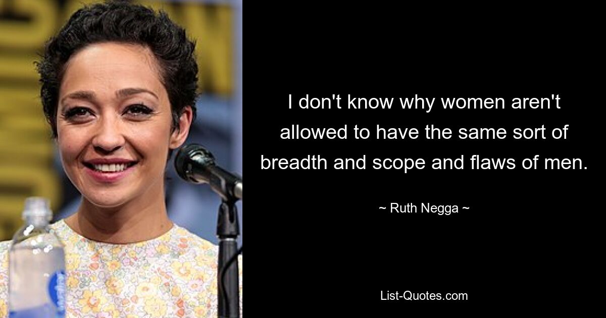 I don't know why women aren't allowed to have the same sort of breadth and scope and flaws of men. — © Ruth Negga