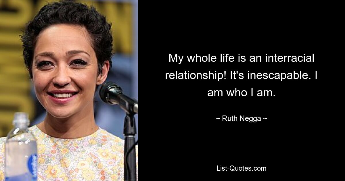 My whole life is an interracial relationship! It's inescapable. I am who I am. — © Ruth Negga