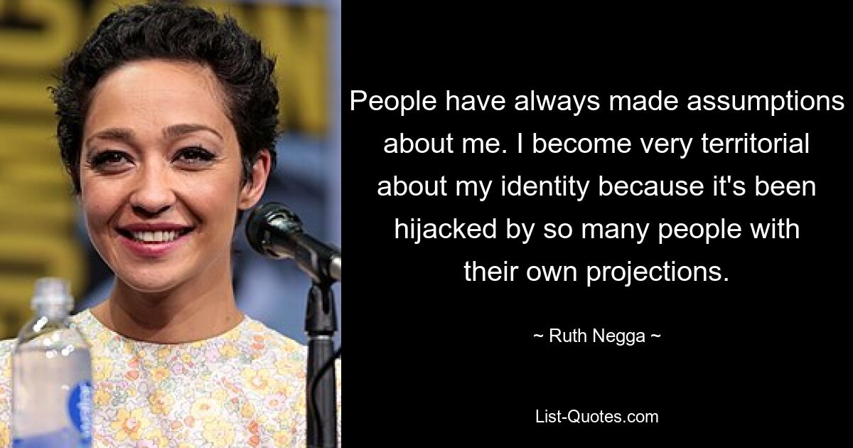 People have always made assumptions about me. I become very territorial about my identity because it's been hijacked by so many people with their own projections. — © Ruth Negga