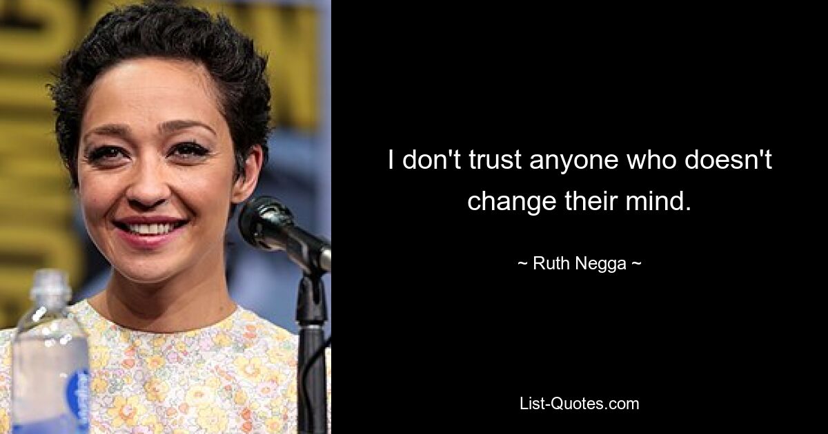 I don't trust anyone who doesn't change their mind. — © Ruth Negga