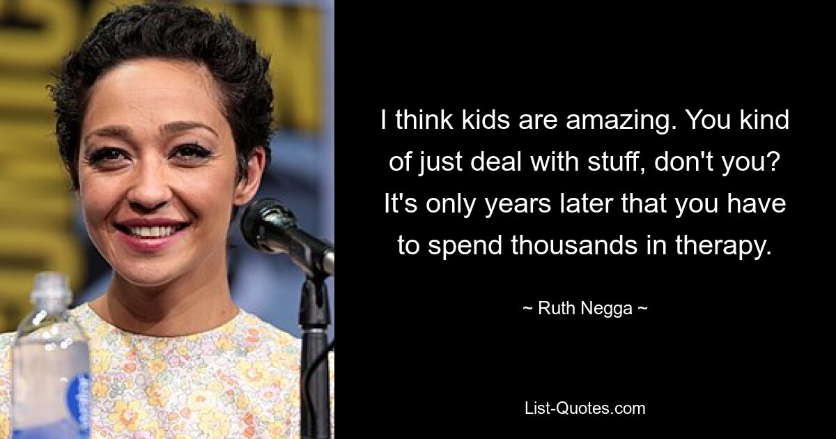 I think kids are amazing. You kind of just deal with stuff, don't you? It's only years later that you have to spend thousands in therapy. — © Ruth Negga