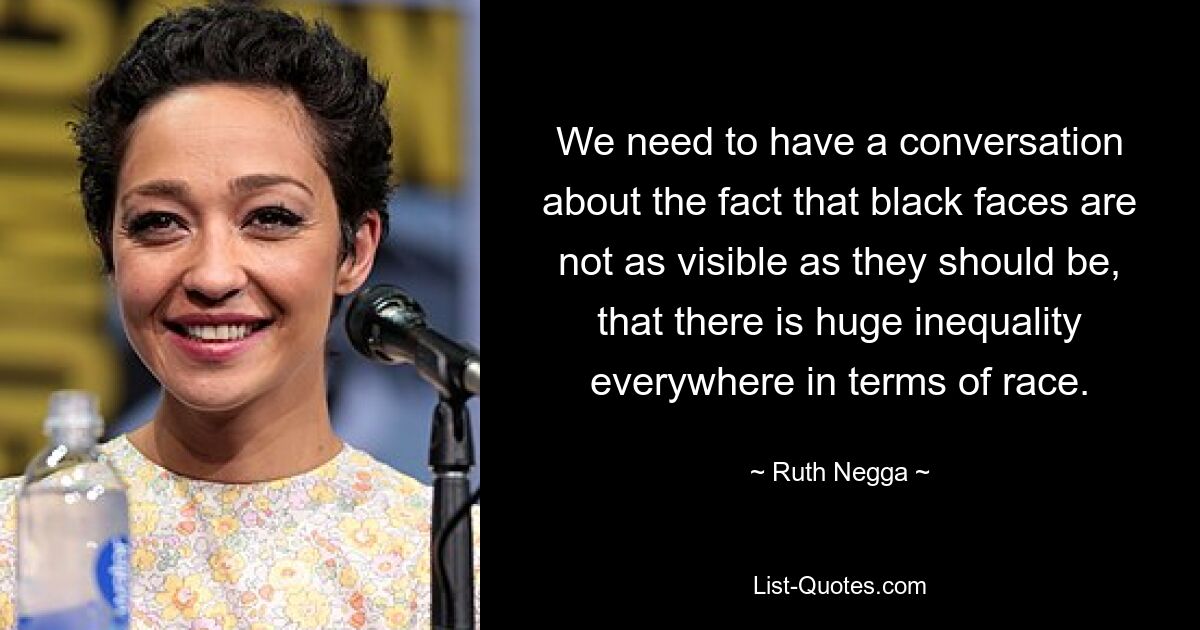 We need to have a conversation about the fact that black faces are not as visible as they should be, that there is huge inequality everywhere in terms of race. — © Ruth Negga