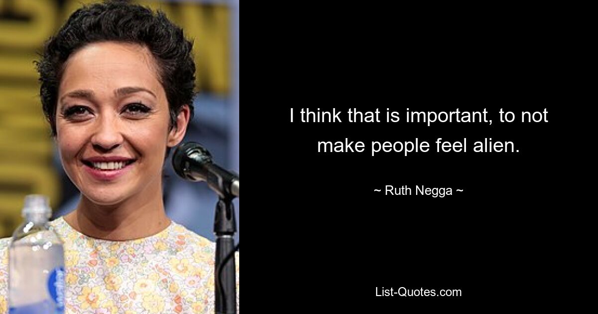 I think that is important, to not make people feel alien. — © Ruth Negga