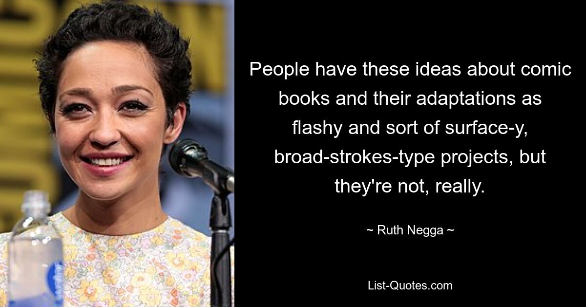 People have these ideas about comic books and their adaptations as flashy and sort of surface-y, broad-strokes-type projects, but they're not, really. — © Ruth Negga