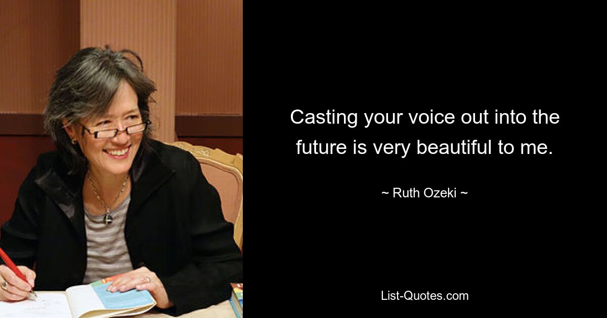 Casting your voice out into the future is very beautiful to me. — © Ruth Ozeki