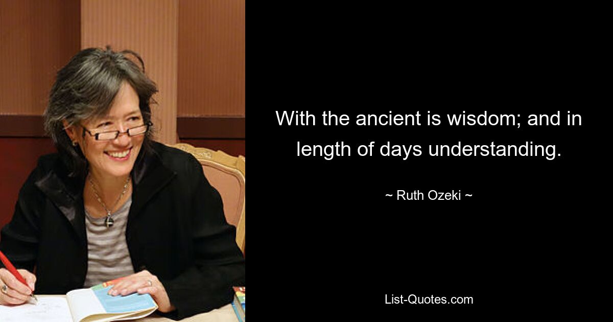 With the ancient is wisdom; and in length of days understanding. — © Ruth Ozeki