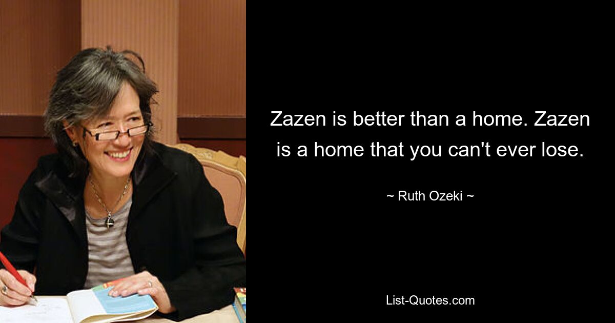 Zazen is better than a home. Zazen is a home that you can't ever lose. — © Ruth Ozeki