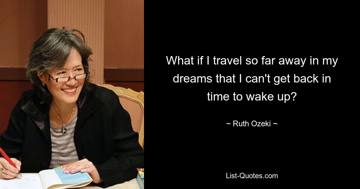 What if I travel so far away in my dreams that I can't get back in time to wake up? — © Ruth Ozeki