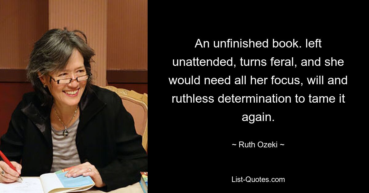 An unfinished book. left unattended, turns feral, and she would need all her focus, will and ruthless determination to tame it again. — © Ruth Ozeki