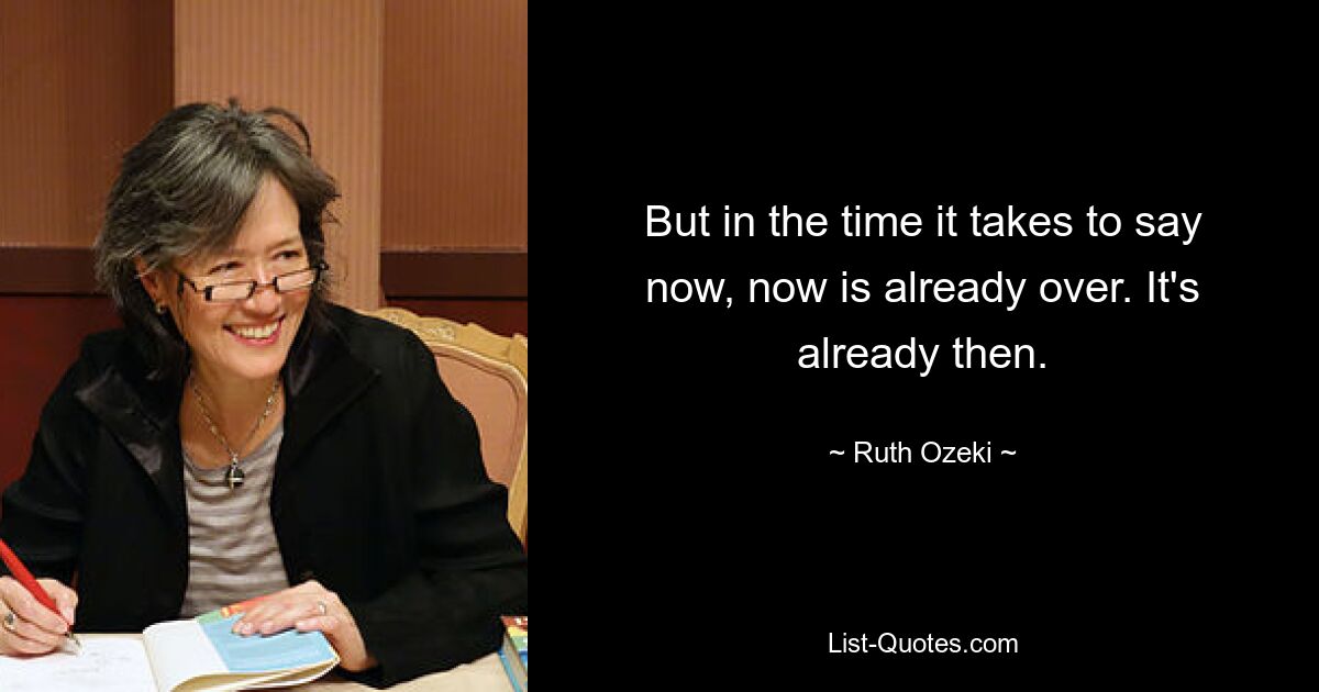 But in the time it takes to say now, now is already over. It's already then. — © Ruth Ozeki