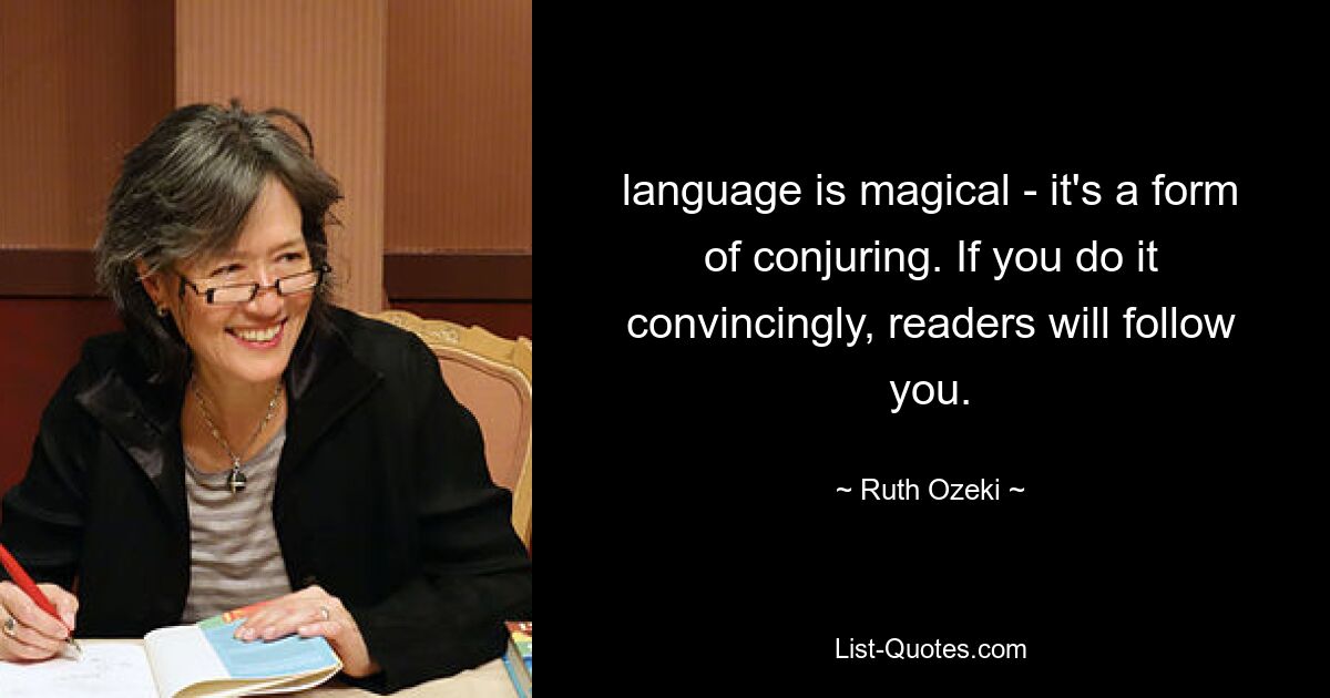 language is magical - it's a form of conjuring. If you do it convincingly, readers will follow you. — © Ruth Ozeki