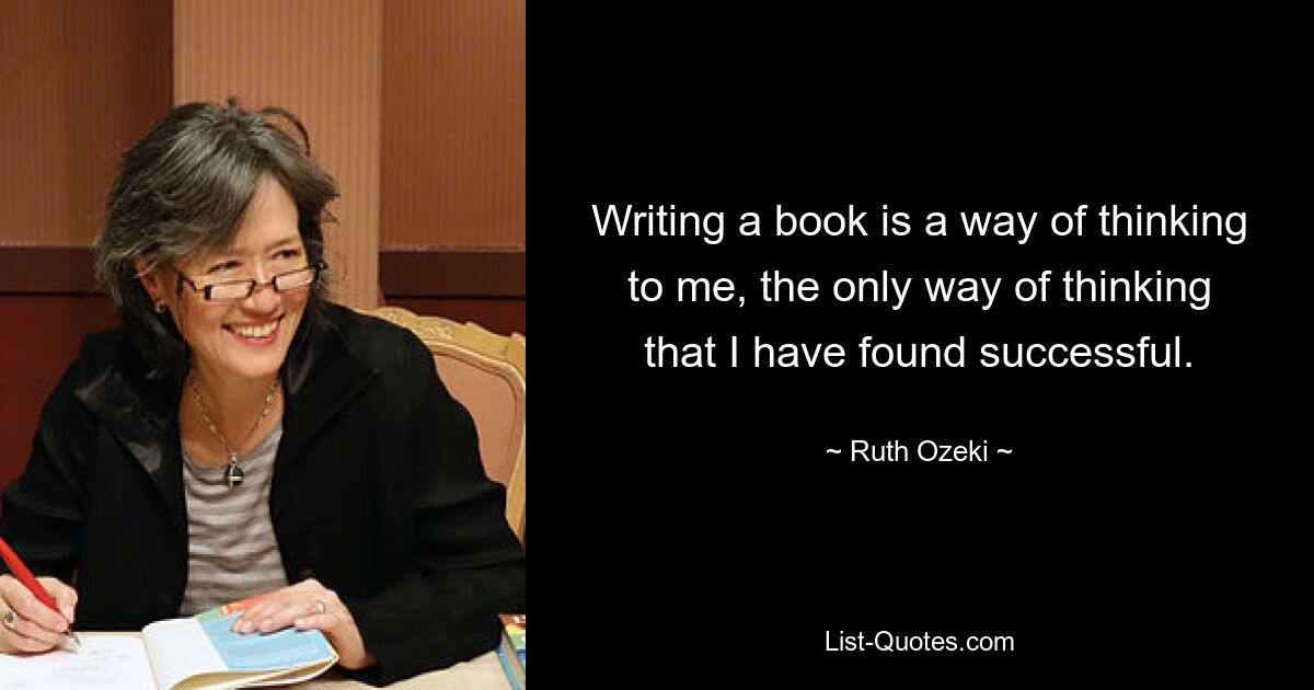 Writing a book is a way of thinking to me, the only way of thinking that I have found successful. — © Ruth Ozeki