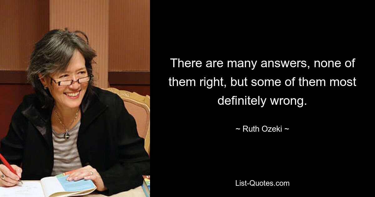 There are many answers, none of them right, but some of them most definitely wrong. — © Ruth Ozeki