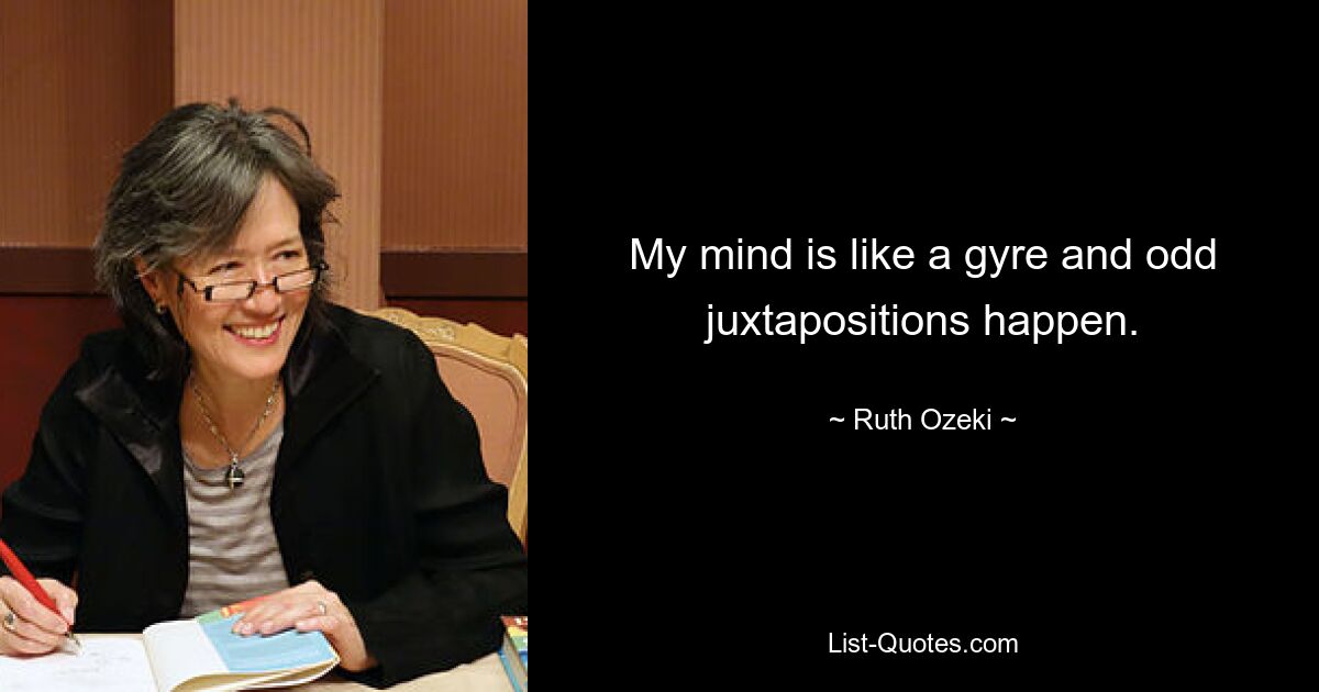 My mind is like a gyre and odd juxtapositions happen. — © Ruth Ozeki