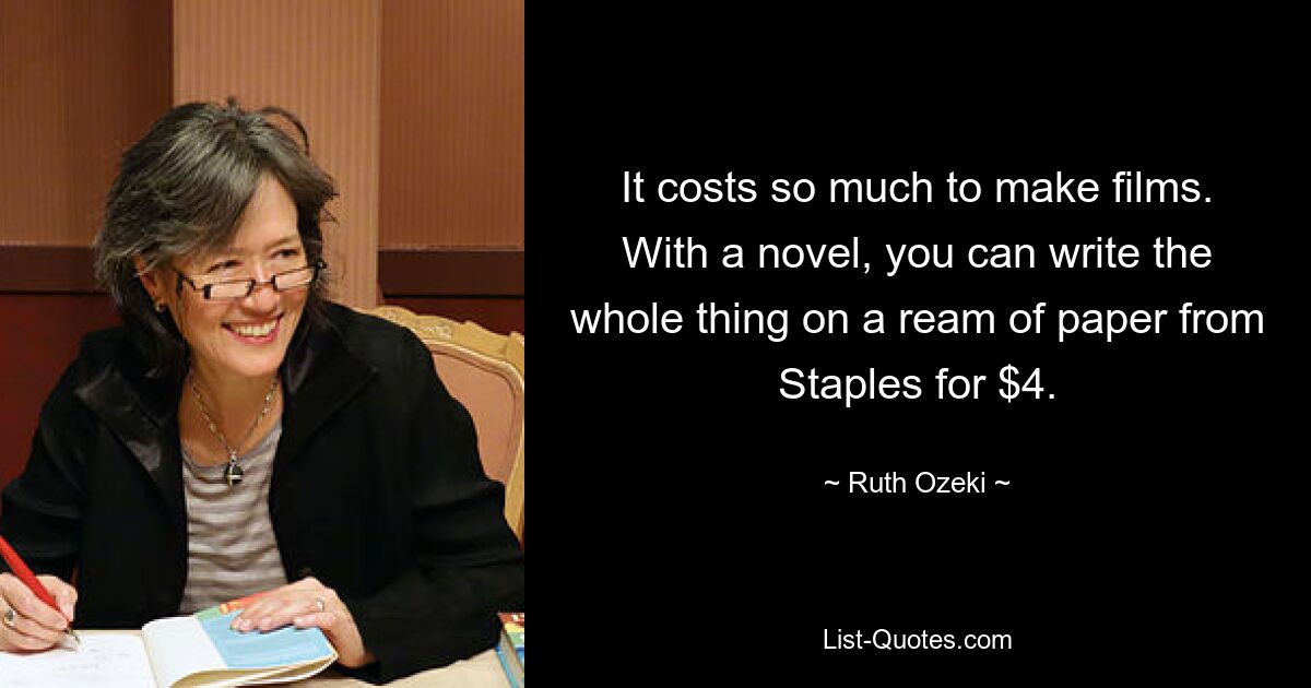 It costs so much to make films. With a novel, you can write the whole thing on a ream of paper from Staples for $4. — © Ruth Ozeki