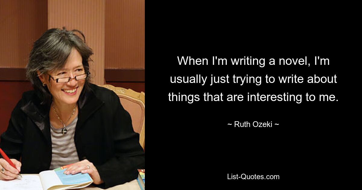 When I'm writing a novel, I'm usually just trying to write about things that are interesting to me. — © Ruth Ozeki