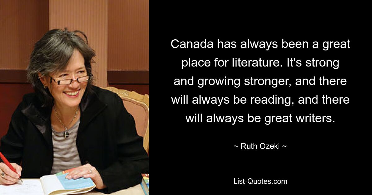 Canada has always been a great place for literature. It's strong and growing stronger, and there will always be reading, and there will always be great writers. — © Ruth Ozeki