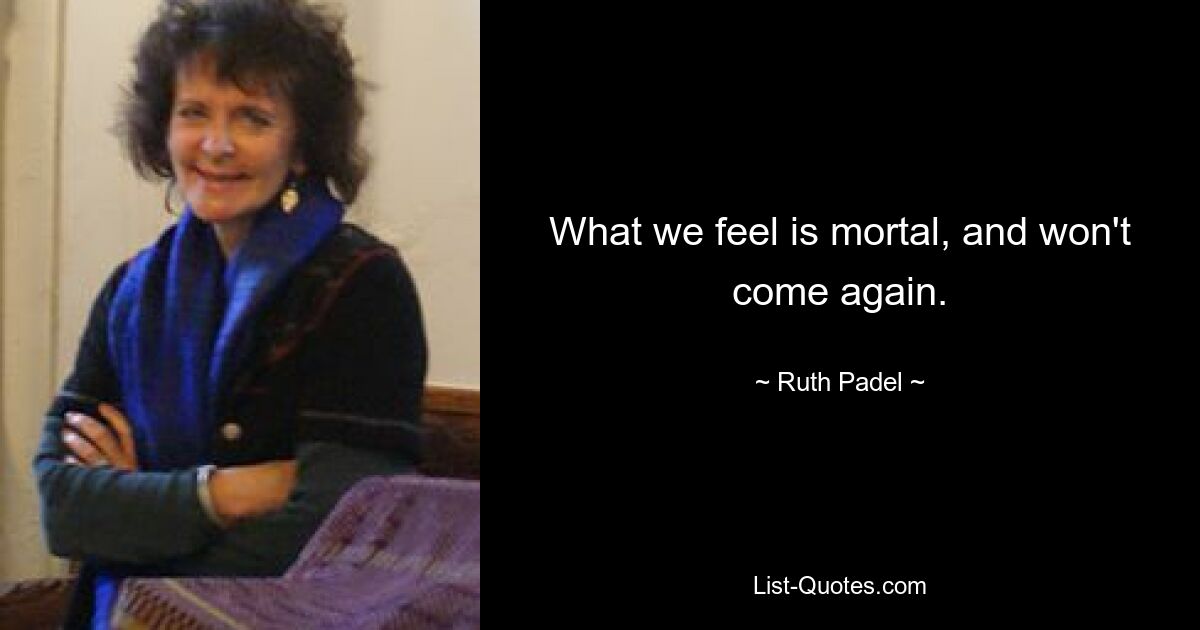 What we feel is mortal, and won't come again. — © Ruth Padel