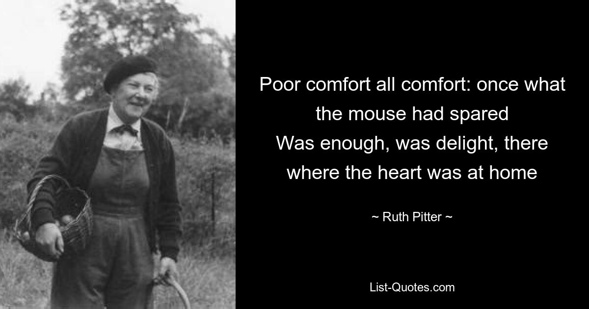 Poor comfort all comfort: once what the mouse had spared
Was enough, was delight, there where the heart was at home — © Ruth Pitter