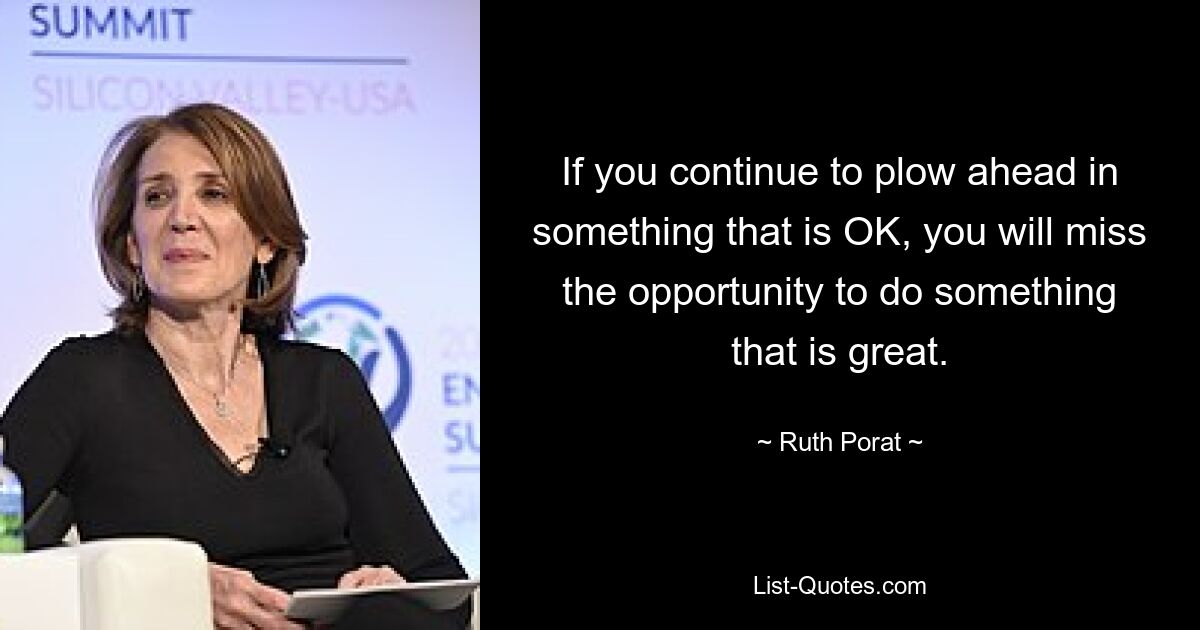 If you continue to plow ahead in something that is OK, you will miss the opportunity to do something that is great. — © Ruth Porat