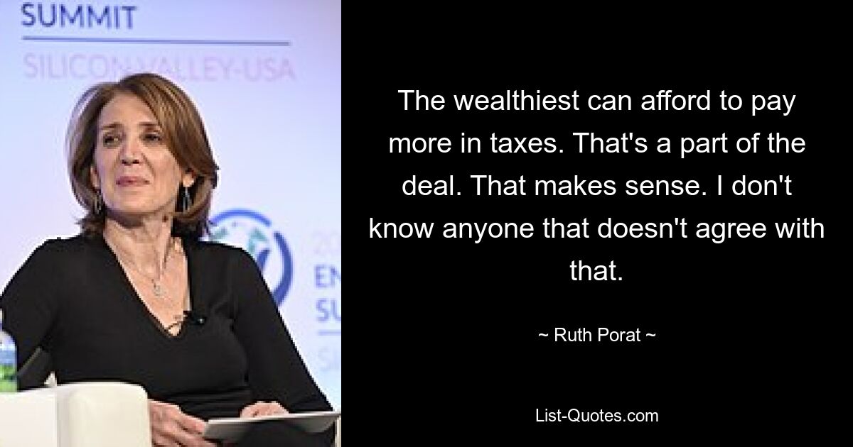 The wealthiest can afford to pay more in taxes. That's a part of the deal. That makes sense. I don't know anyone that doesn't agree with that. — © Ruth Porat