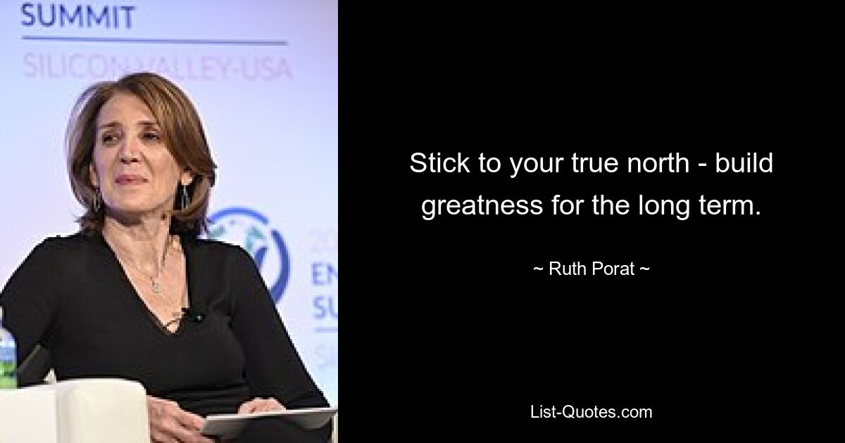 Stick to your true north - build greatness for the long term. — © Ruth Porat