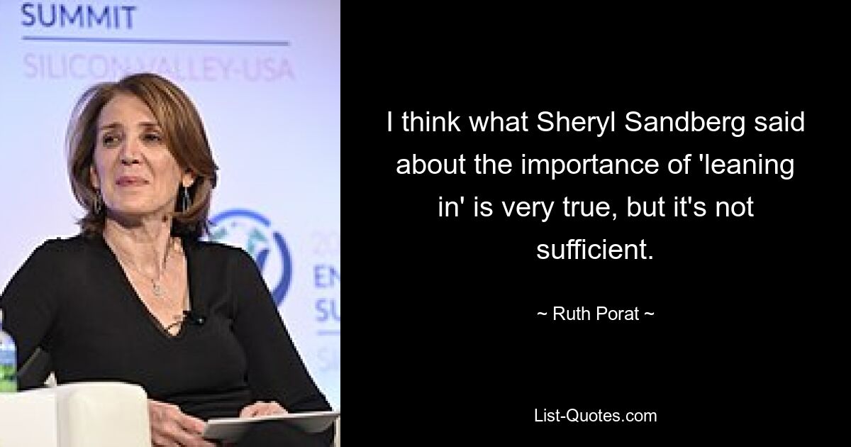 I think what Sheryl Sandberg said about the importance of 'leaning in' is very true, but it's not sufficient. — © Ruth Porat