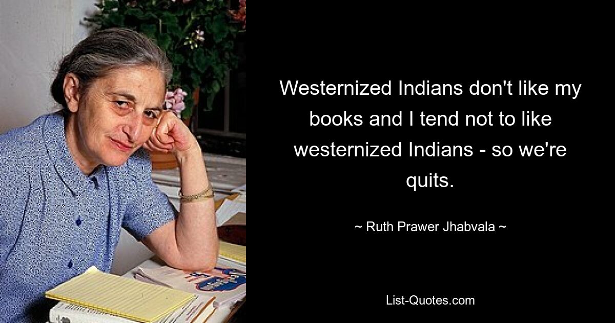 Westernized Indians don't like my books and I tend not to like westernized Indians - so we're quits. — © Ruth Prawer Jhabvala