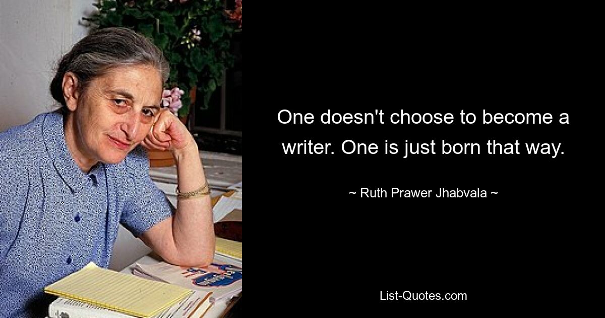 One doesn't choose to become a writer. One is just born that way. — © Ruth Prawer Jhabvala