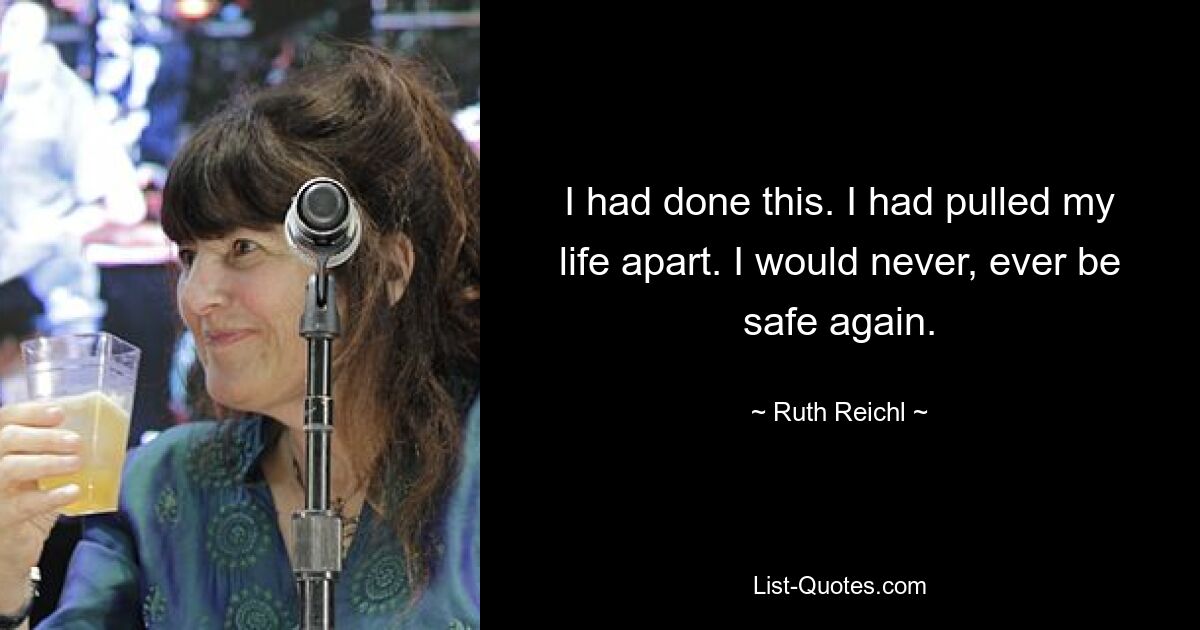 I had done this. I had pulled my life apart. I would never, ever be safe again. — © Ruth Reichl