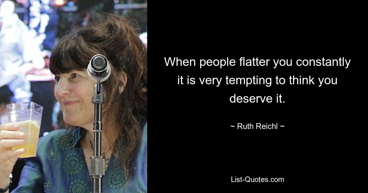 When people flatter you constantly it is very tempting to think you deserve it. — © Ruth Reichl