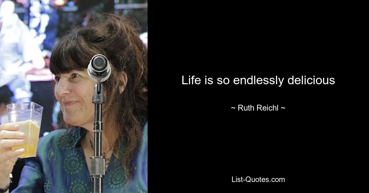 Life is so endlessly delicious — © Ruth Reichl