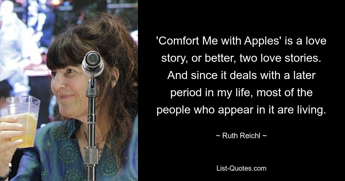 'Comfort Me with Apples' is a love story, or better, two love stories. And since it deals with a later period in my life, most of the people who appear in it are living. — © Ruth Reichl