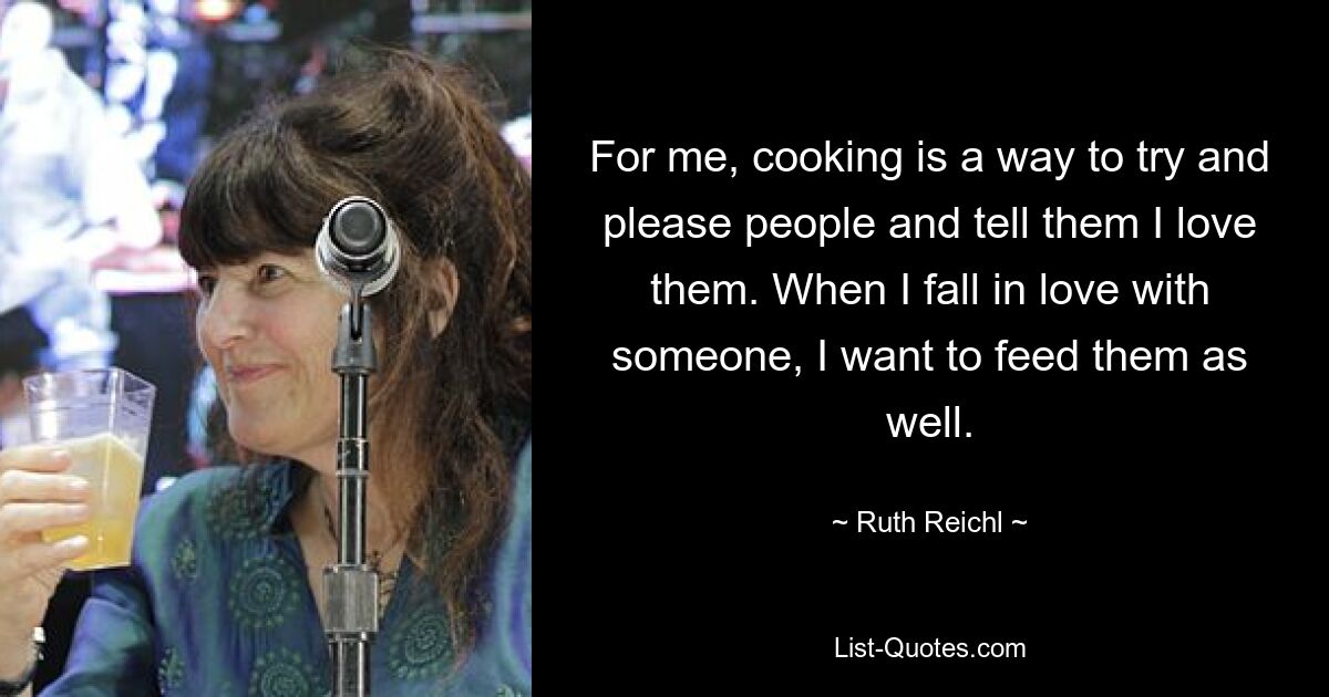 Kochen ist für mich eine Möglichkeit, den Menschen eine Freude zu machen und ihnen zu sagen, dass ich sie liebe. Wenn ich mich in jemanden verliebe, möchte ich ihn auch füttern. — © Ruth Reichl 