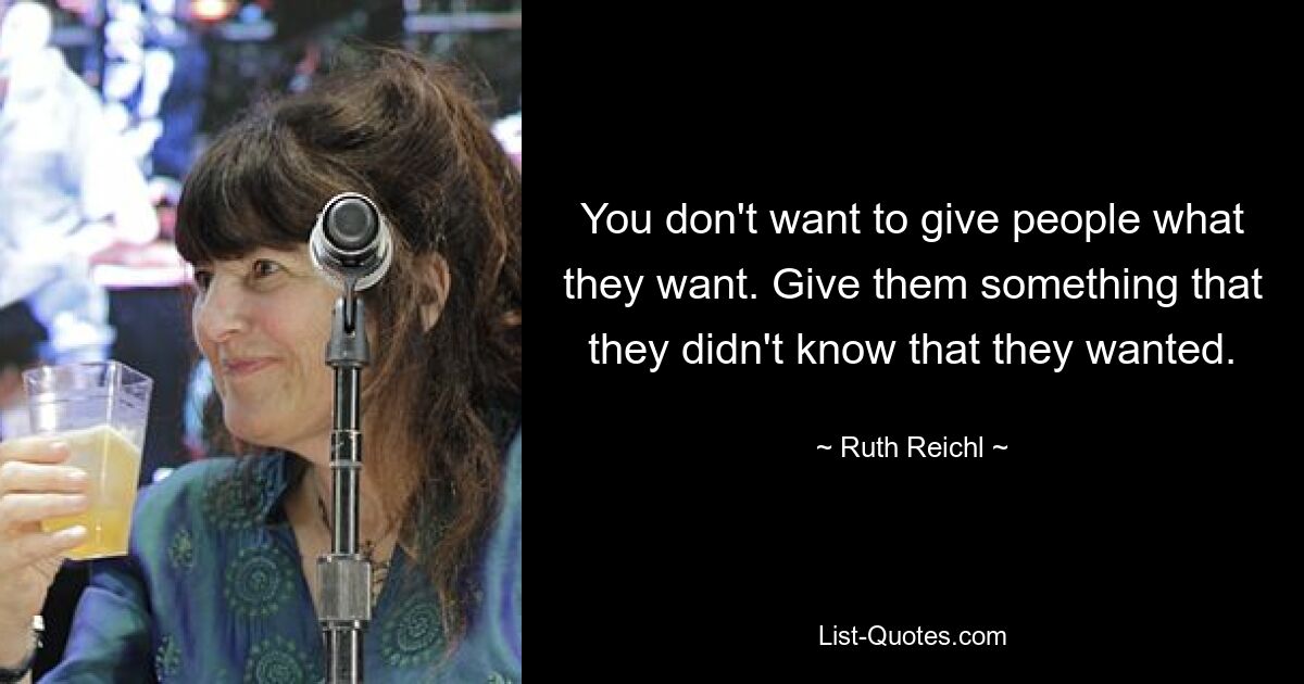 You don't want to give people what they want. Give them something that they didn't know that they wanted. — © Ruth Reichl