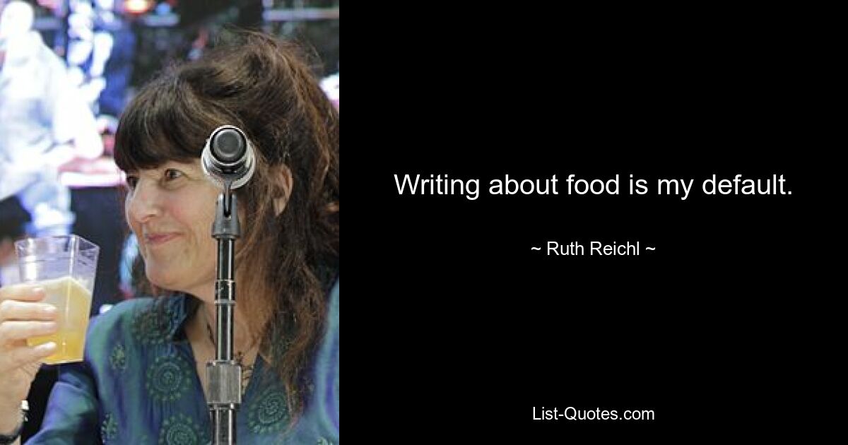 Writing about food is my default. — © Ruth Reichl