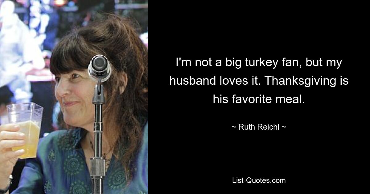 I'm not a big turkey fan, but my husband loves it. Thanksgiving is his favorite meal. — © Ruth Reichl