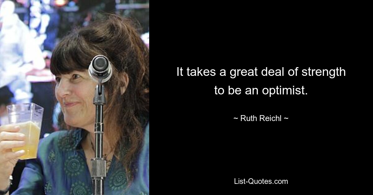 It takes a great deal of strength to be an optimist. — © Ruth Reichl