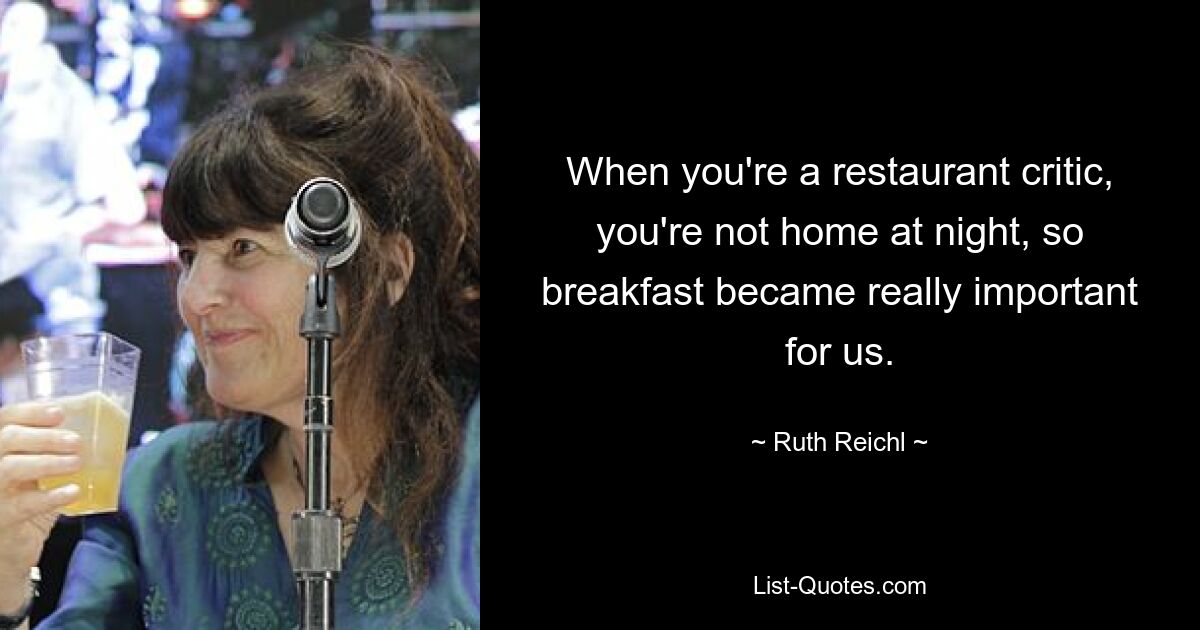 When you're a restaurant critic, you're not home at night, so breakfast became really important for us. — © Ruth Reichl