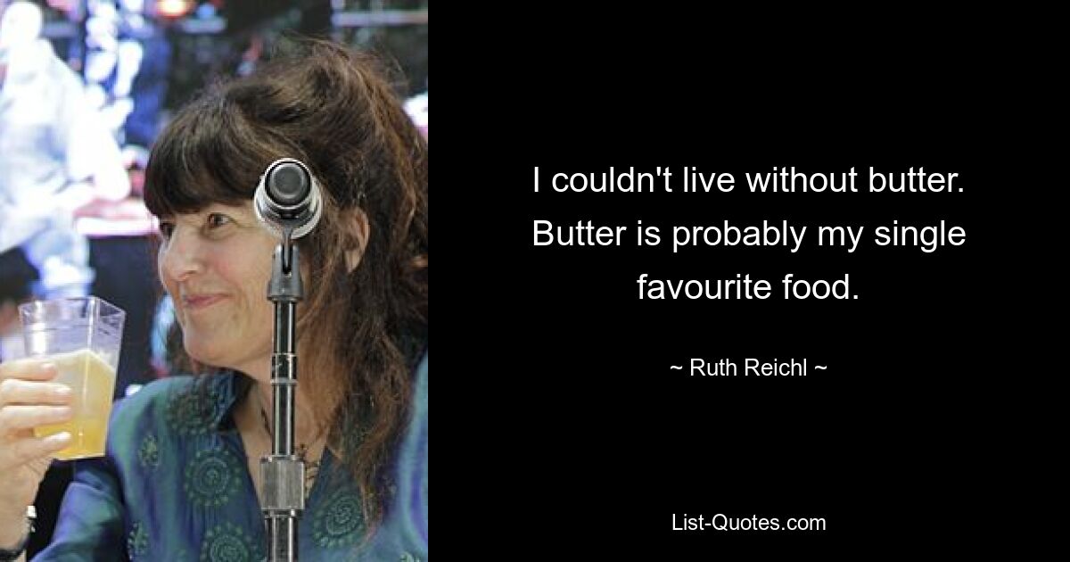 I couldn't live without butter. Butter is probably my single favourite food. — © Ruth Reichl