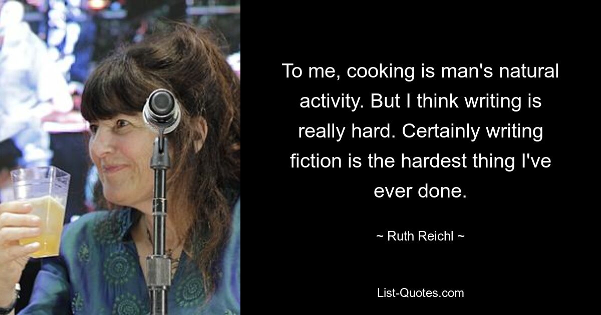 To me, cooking is man's natural activity. But I think writing is really hard. Certainly writing fiction is the hardest thing I've ever done. — © Ruth Reichl