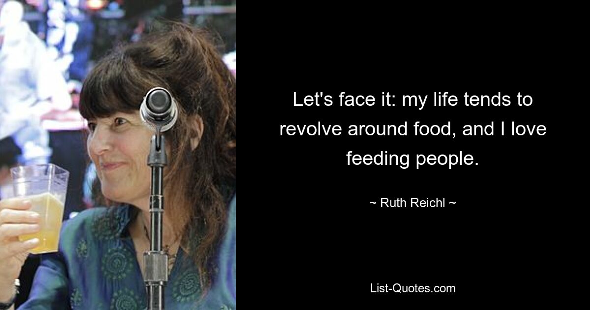 Let's face it: my life tends to revolve around food, and I love feeding people. — © Ruth Reichl