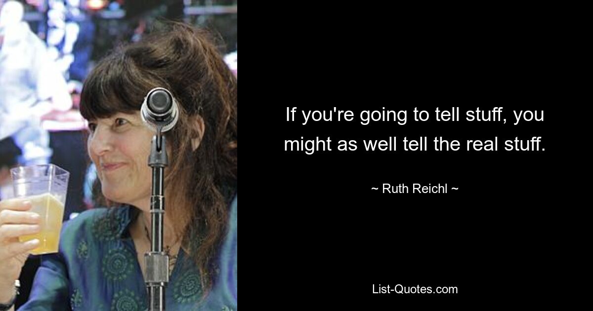 If you're going to tell stuff, you might as well tell the real stuff. — © Ruth Reichl