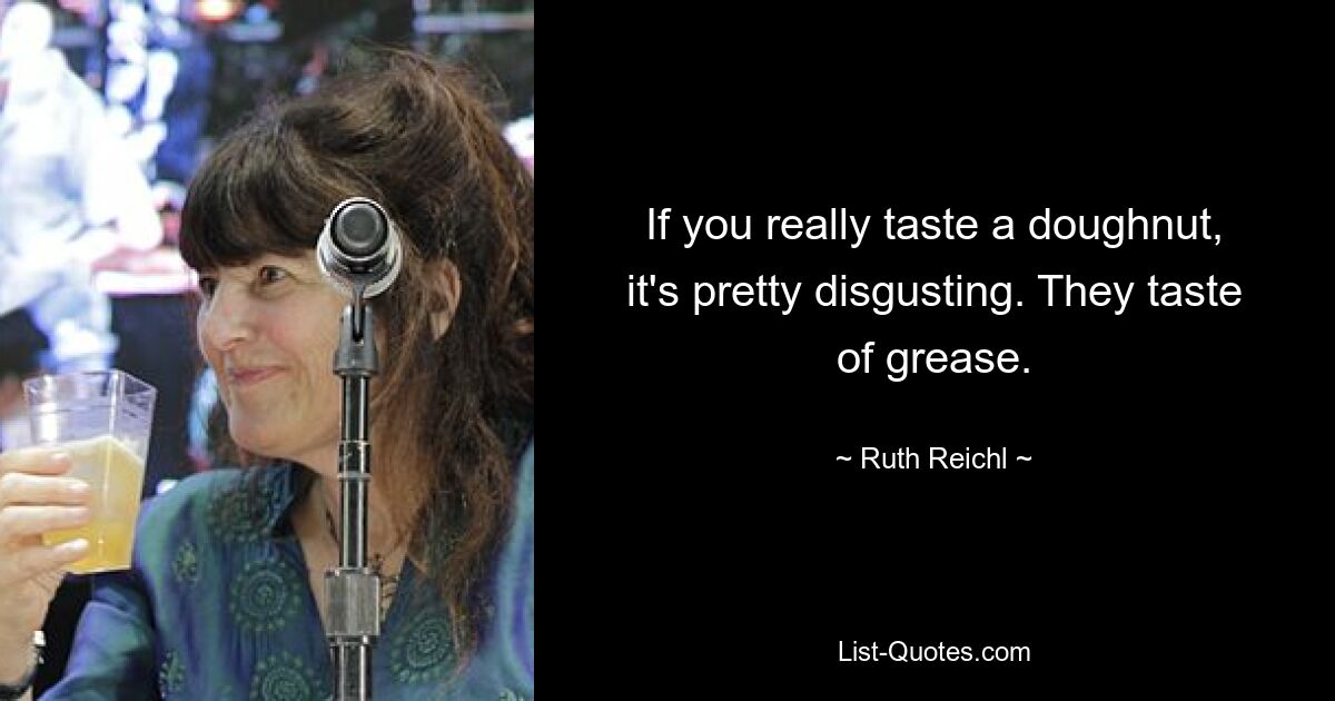 If you really taste a doughnut, it's pretty disgusting. They taste of grease. — © Ruth Reichl