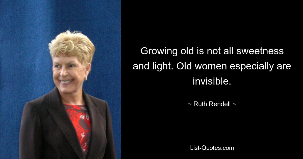 Growing old is not all sweetness and light. Old women especially are invisible. — © Ruth Rendell