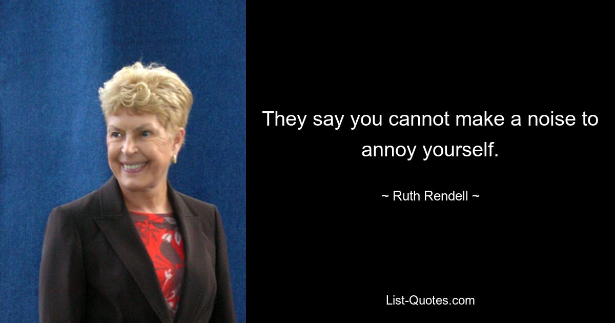 They say you cannot make a noise to annoy yourself. — © Ruth Rendell