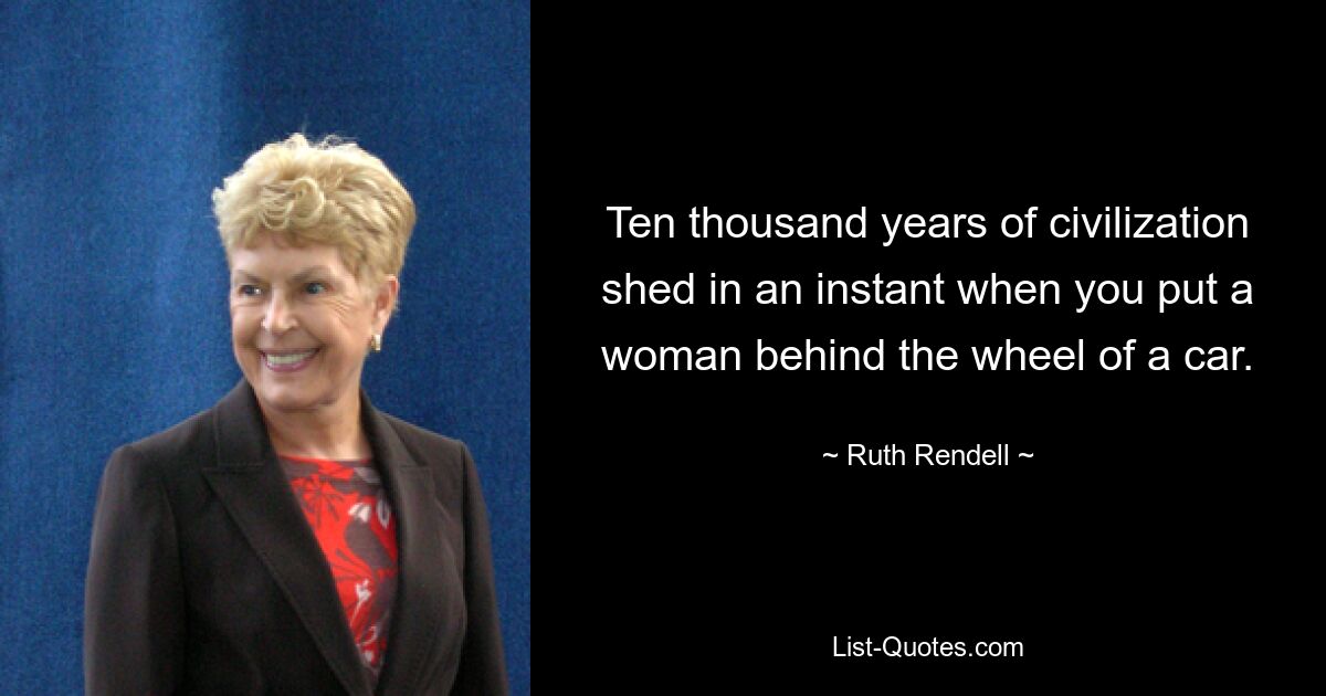 Ten thousand years of civilization shed in an instant when you put a woman behind the wheel of a car. — © Ruth Rendell