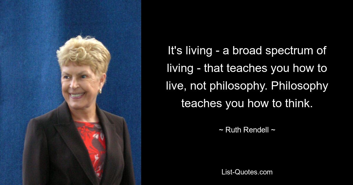 It's living - a broad spectrum of living - that teaches you how to live, not philosophy. Philosophy teaches you how to think. — © Ruth Rendell